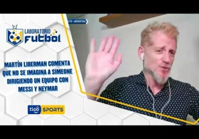 Martín Liberman comenta que no se imagina a Simeone dirigiendo un equipo con Messi y Neymar