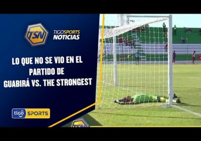 Lo que no se vio en el partido de Guabirá vs. The Strongest.